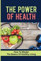 The Power Of Health: How To Master The Basics Of Healthy Living