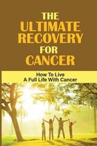 The Ultimate Recovery For Cancer: How To Live A Full Life With Cancer