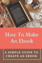 How To Make An Ebook: A Simple Guide To Create An Ebook