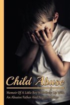 Child Abuse: Memoir Of A Little Boy Who Grew Up With An Abusive Father And Neglect Mother