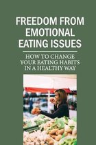 Freedom From Emotional Eating Issues: How To Change Your Eating Habits In A Healthy Way