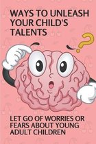 Ways To Unleash Your Child'S Talents: Let Go Of Worries Or Fears About Young Adult Children