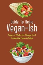 Guide To Being Vegan-Ish: Guide To Make The Change To A Completely Vegan Lifestyle
