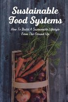 Sustainable Food Systems: How To Build A Sustainable Lifestyle From The Ground Up.