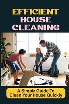 Efficient House Cleaning: A Simple Guide To Clean Your House Quickly