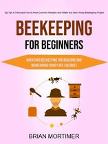 Beekeeping for Beginners: Backyard Beekeeping For Building and Maintaining Honey Bee Colonies (Top Tips & Tricks and How to Avoid Common Mistakes and Pitfalls and Start Honey Beekeeping Project)