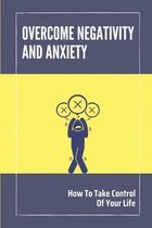 Overcome Negativity And Anxiety: How To Take Control Of Your Life