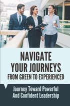Navigate Your Journeys From Green To Experienced: Journey Toward Powerful And Confident Leadership