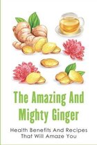 The Amazing And Mighty Ginger: Health Benefits And Recipes That Will Amaze You
