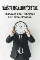 Ways To Reclaiming Your Time: Discover The Principles For Time-Creation