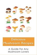 Delicious Mushroom Recipes: A Guide For Any Mushroom Lovers