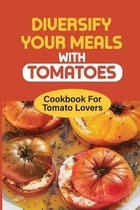 Diversify Your Meals With Tomatoes: Cookbook For Tomato Lovers
