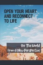 Open Your Heart And Reconnect To Life: See The World From A New Perspective