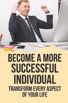 Become A More Successful Individual: Transform Every Aspect Of Your Life