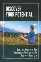Discover Your Potential: Use Self-Hypnosis And Meditation Techniques To Improve Your Life