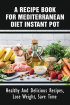 A Recipe Book For Mediterranean Diet Instant Pot: Healthy And Delicious Recipes, Lose Weight, Save Time