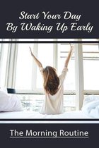 Start Your Day By Waking Up Early: The Morning Routine