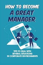 How To Become A Great Manager: Tips To Deal With Several Situations In Corporate Environments