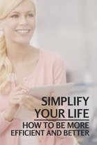 Simplify Your Life: How To Be More Efficient And Better