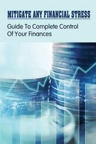 Mitigate Any Financial Stress: Guide To Complete Control Of Your Finances