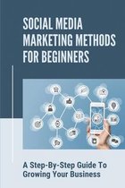 Social Media Marketing Methods For Beginners: A Step-By-Step Guide To Growing Your Business