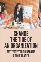 Change The Tide Of An Organization: Motivate You To Become A True Leader