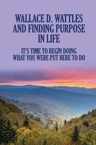 Wallace D. Wattles And Finding Purpose In Life: It's Time To Begin Doing What You Were Put Here To Do