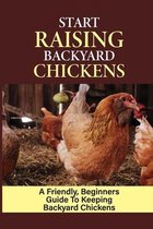 Start Raising Backyard Chickens: A Friendly, Beginners Guide To Keeping Backyard Chickens