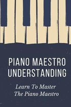 Piano Maestro Understanding: Learn To Master The Piano Maestro