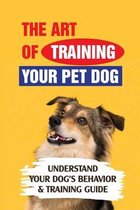 The Art Of Training Your Pet Dog: Understand Your Dog's Behavior & Training Guide
