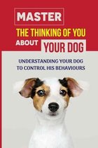 Master The Thinking Of You About Your Dog: Understanding Your Dog To Control His Behaviours