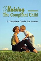 Raising The Compliant Child: A Complete Guide For Parents