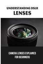 Understanding DSLR Lenses: Camera Lenses Explained For Beginners