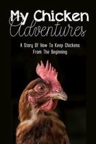 My Chicken Adventures: A Story Of How To Keep Chickens From The Beginning
