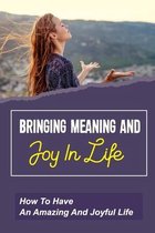 Bringing Meaning And Joy In Life: How To Have An Amazing And Joyful Life