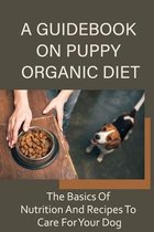 A Guidebook On Puppy Organic Diet: The Basics Of Nutrition And Recipes To Care For Your Dog