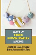 Ways Of Fabric Button Jewelry Making: The Ultimate Guide To Creating Button Accessories From Fabric