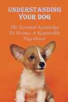 Understanding Your Dog: The Essential Knowledge To Become A Responsible Dog Owner