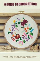 A Guide To Cross Stitch: Cross Stitch Instructions For Beginners