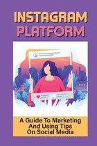 Instagram Platform: A Guide To Marketing And Using Tips On Social Media