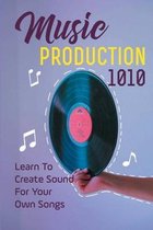 Music Production 1010: Learn To Create Sound For Your Own Songs
