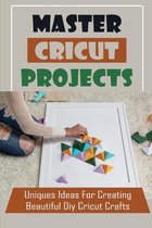 Master Cricut Projects: Uniques Ideas For Creating Beautiful Diy Cricut Crafts