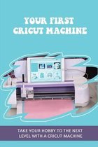 Your First Cricut Machine: Take Your Hobby To The Next Level With A Cricut Machine