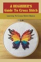 A Beginner's Guide To Cross Stitch: Learning To Cross-Stitch Basics