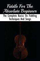 Fiddle For The Absolute Beginner: The Complete Basics On Fiddling Techniques And Songs