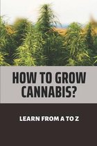How To Grow Cannabis?: Learn From A To Z