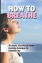 How To Breathe: The Simple, Scientifically Proven Breathing Techniques For A Healthier You