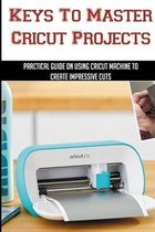 Keys To Master Cricut Projects: Practical Guide On Using Cricut Machine To Create Impressive Cuts