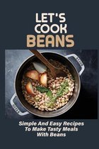 Let's Cook Beans: Simple And Easy Recipes To Make Tasty Meals With Beans