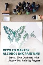 Keys To Master Alcohol Ink Painting: Express Your Creativity With Alcohol Inks Painting Projects